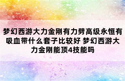 梦幻西游大力金刚有力劈高级永恒有吸血带什么套子比较好 梦幻西游大力金刚能顶4技能吗